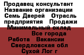 Продавец-консультант › Название организации ­ Семь Дверей › Отрасль предприятия ­ Продажи › Минимальный оклад ­ 40 000 - Все города Работа » Вакансии   . Свердловская обл.,Сухой Лог г.